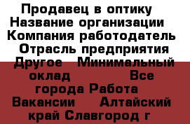 Продавец в оптику › Название организации ­ Компания-работодатель › Отрасль предприятия ­ Другое › Минимальный оклад ­ 16 000 - Все города Работа » Вакансии   . Алтайский край,Славгород г.